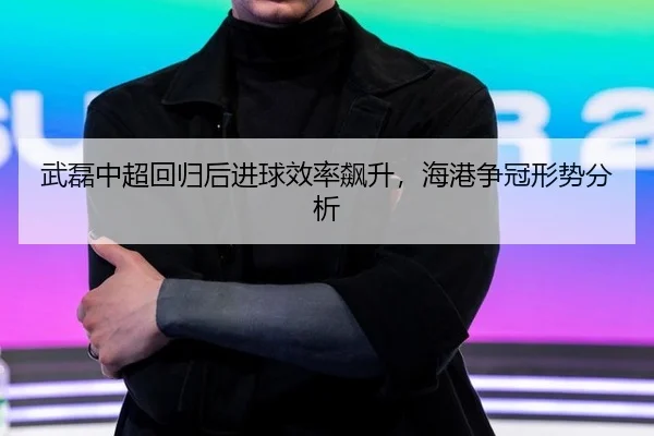 武磊中超回归后进球效率飙升，海港争冠形势分析
