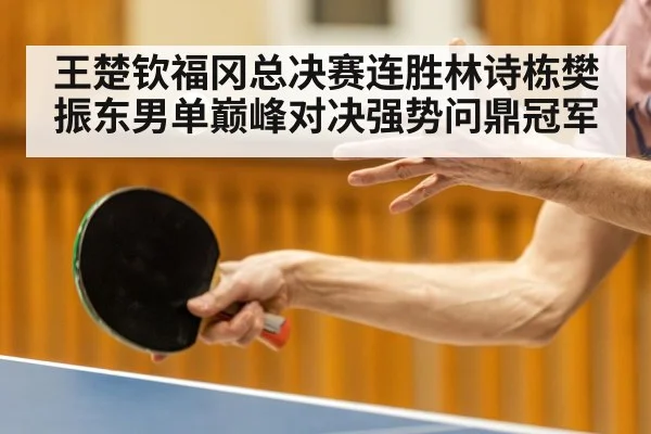 王楚钦福冈总决赛连胜林诗栋樊振东男单巅峰对决强势问鼎冠军