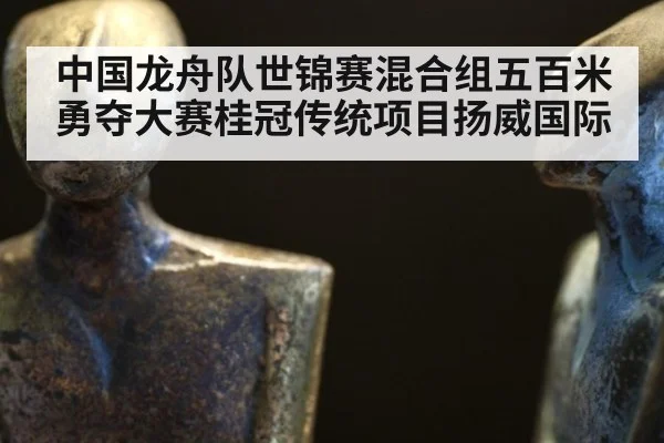 中国龙舟队世锦赛混合组五百米勇夺大赛桂冠传统项目扬威国际