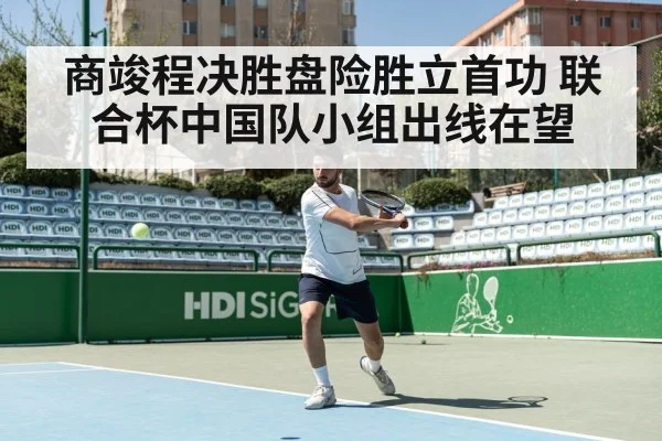 商竣程决胜盘险胜立首功 联合杯中国队小组出线在望