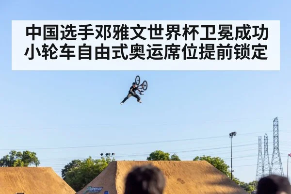 中国选手邓雅文世界杯卫冕成功 小轮车自由式奥运席位提前锁定