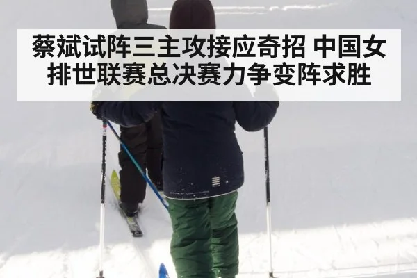 蔡斌试阵三主攻接应奇招 中国女排世联赛总决赛力争变阵求胜