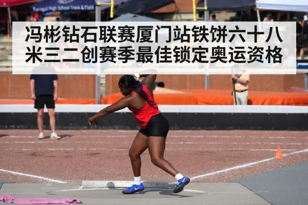 冯彬钻石联赛厦门站铁饼六十八米三二创赛季最佳锁定奥运资格
