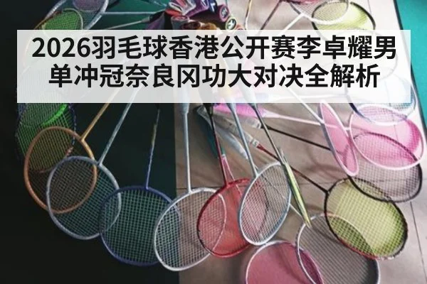 2026羽毛球香港公开赛李卓耀男单冲冠奈良冈功大对决全解析