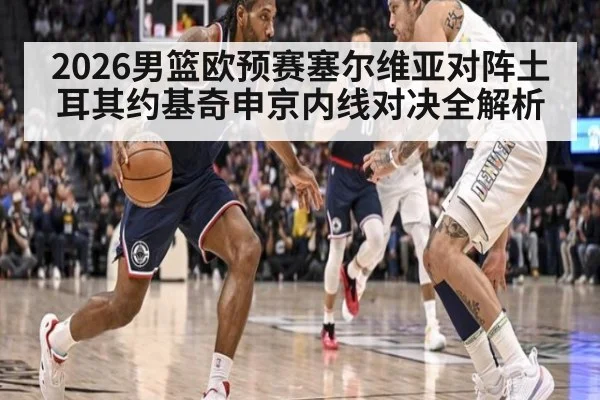 2026男篮欧预赛塞尔维亚对阵土耳其约基奇申京内线对决全解析
