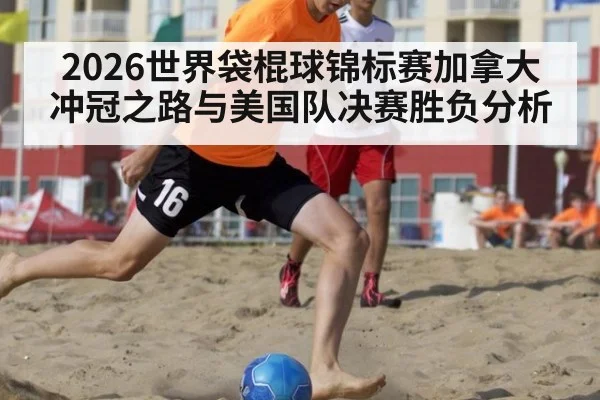 2026世界袋棍球锦标赛加拿大冲冠之路与美国队决赛胜负分析